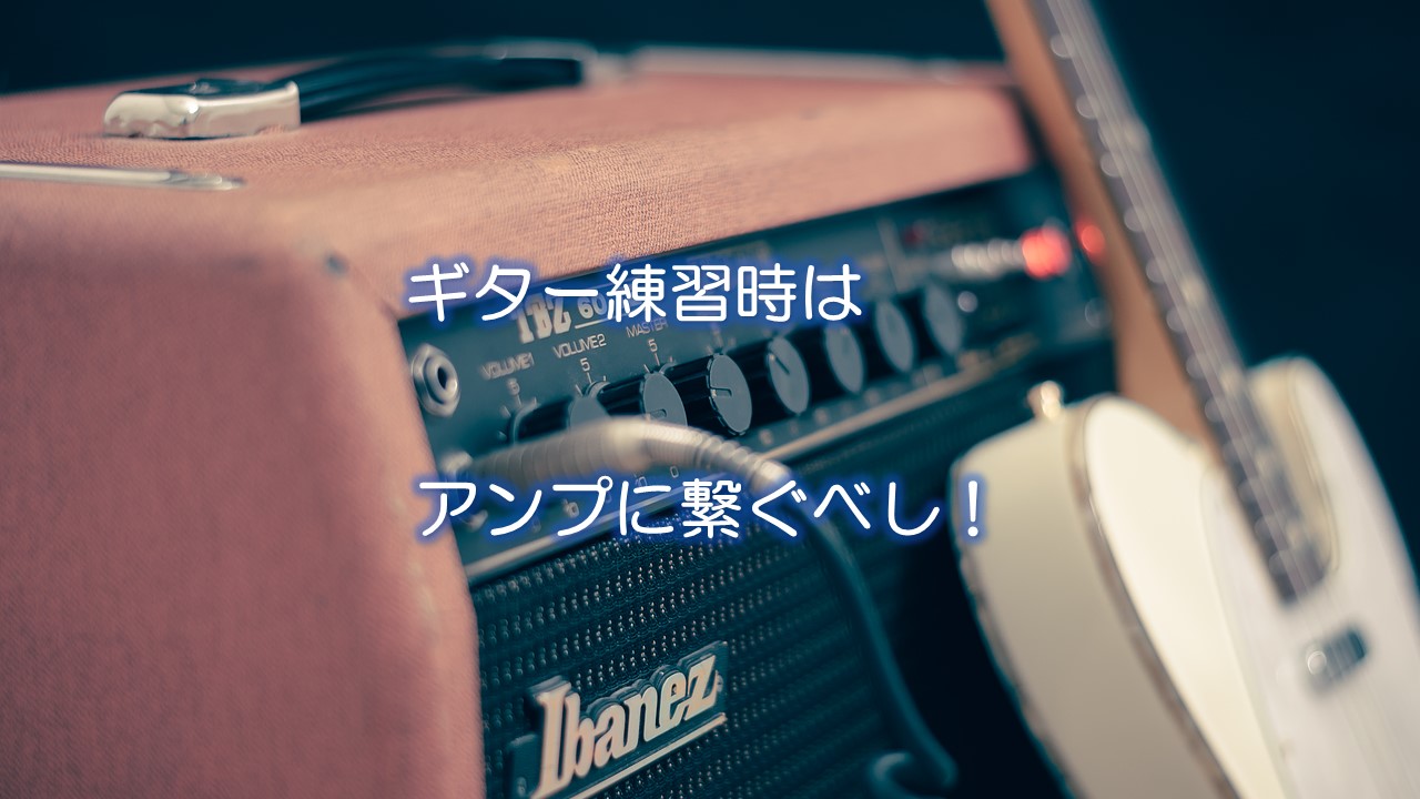 ギター練習時はアンプに繋ぐべし!